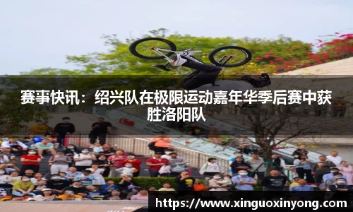 赛事快讯：绍兴队在极限运动嘉年华季后赛中获胜洛阳队