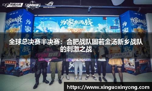 全球总决赛半决赛：合肥战队固若金汤新乡战队的刺激之战
