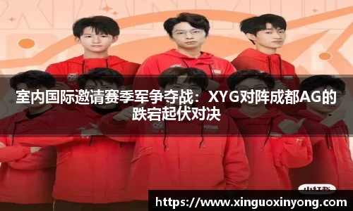 室内国际邀请赛季军争夺战：XYG对阵成都AG的跌宕起伏对决