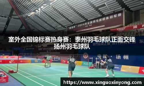 室外全国锦标赛热身赛：泰州羽毛球队正面交锋扬州羽毛球队