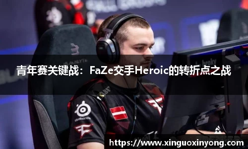 青年赛关键战：FaZe交手Heroic的转折点之战