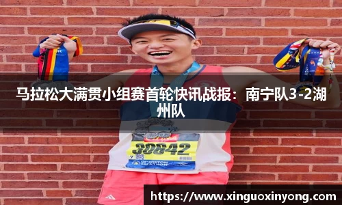 马拉松大满贯小组赛首轮快讯战报：南宁队3-2湖州队