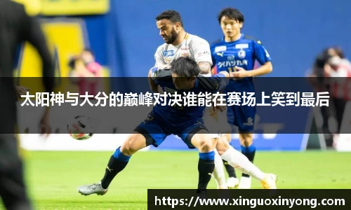 太阳神与大分的巅峰对决谁能在赛场上笑到最后