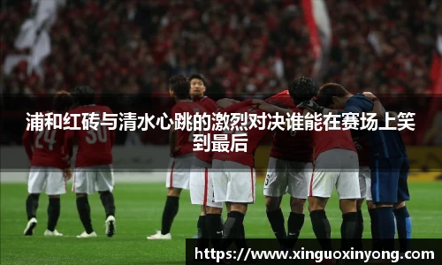 浦和红砖与清水心跳的激烈对决谁能在赛场上笑到最后