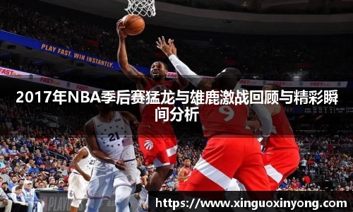 2017年NBA季后赛猛龙与雄鹿激战回顾与精彩瞬间分析